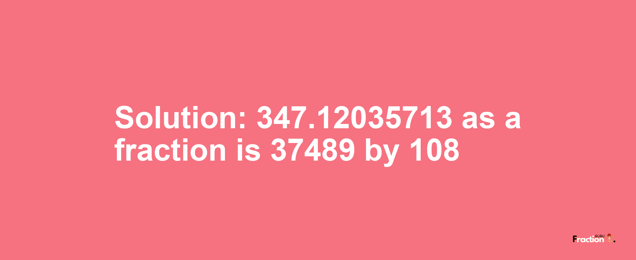 Solution:347.12035713 as a fraction is 37489/108